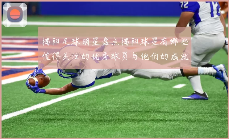 揭阳足球明星盘点揭阳球星有哪些值得关注的优秀球员与他们的成就