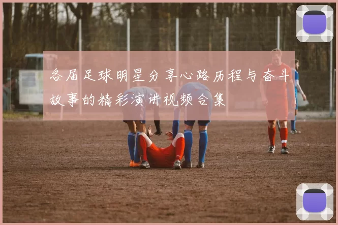 各届足球明星分享心路历程与奋斗故事的精彩演讲视频合集