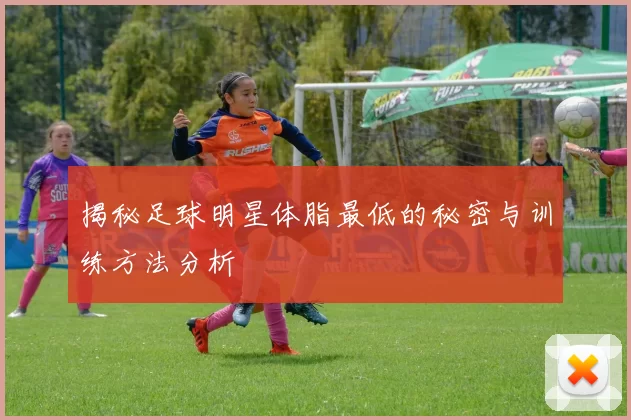 揭秘足球明星体脂最低的秘密与训练方法分析