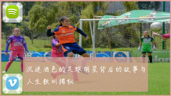 沉迷酒色的足球明星背后的故事与人生教训揭秘