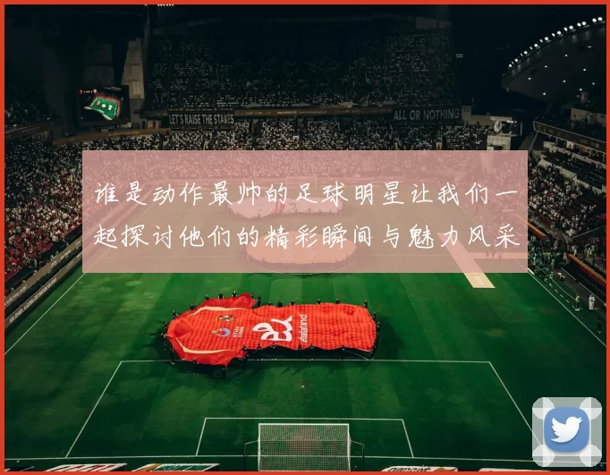 谁是动作最帅的足球明星让我们一起探讨他们的精彩瞬间与魅力风采