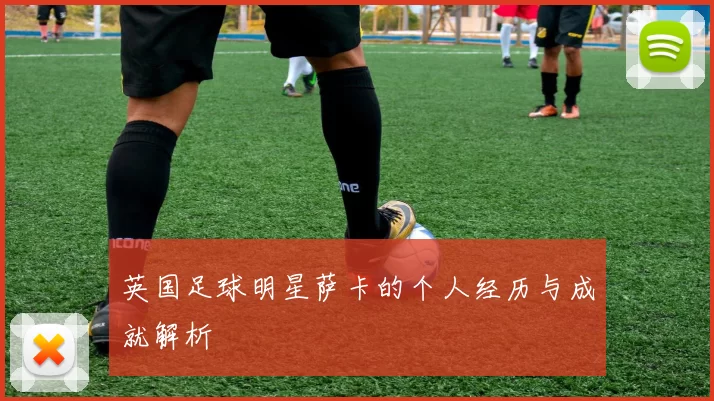 英国足球明星萨卡的个人经历与成就解析