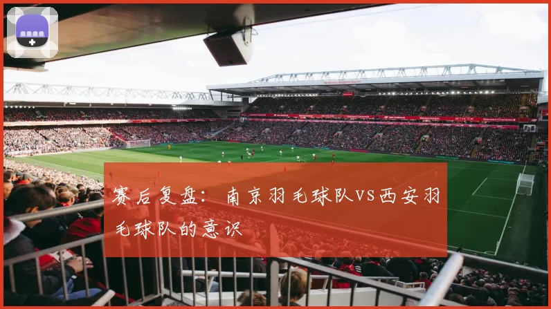 赛后复盘：南京羽毛球队vs西安羽毛球队的意识