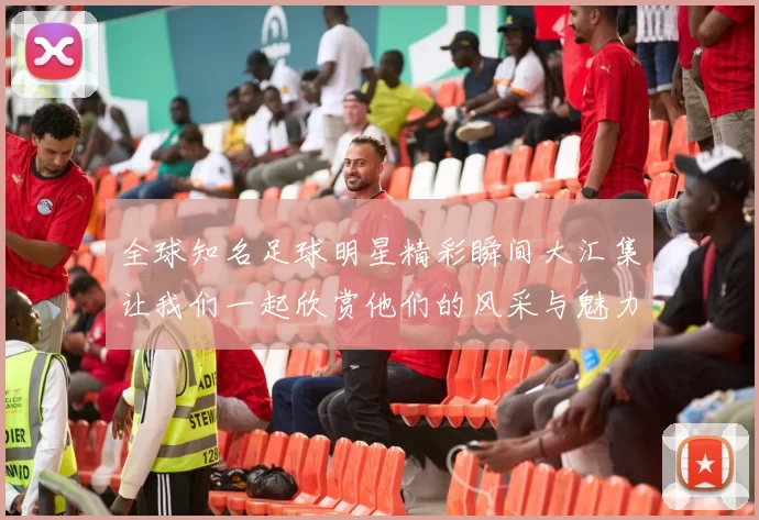 全球知名足球明星精彩瞬间大汇集让我们一起欣赏他们的风采与魅力