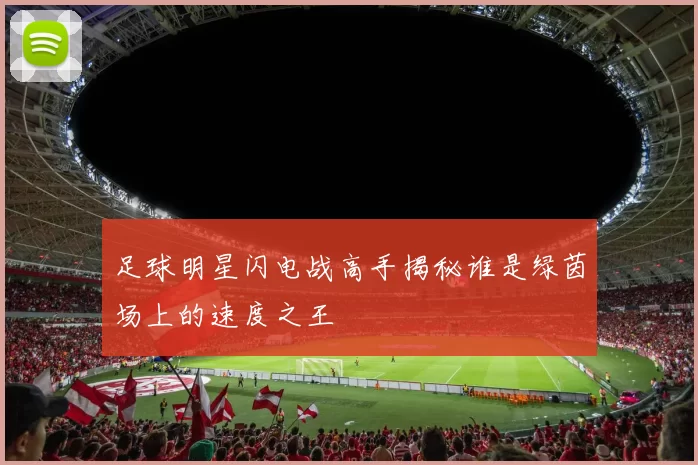足球明星闪电战高手揭秘谁是绿茵场上的速度之王
