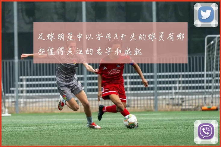 足球明星中以字母A开头的球员有哪些值得关注的名字和成就
