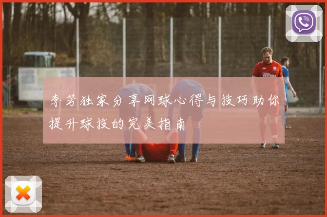 李芳独家分享网球心得与技巧助你提升球技的完美指南