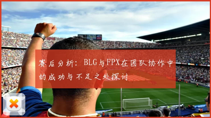 赛后分析：BLG与FPX在团队协作中的成功与不足之处探讨