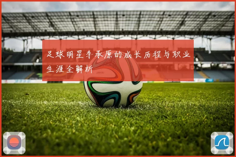 足球明星李承原的成长历程与职业生涯全解析
