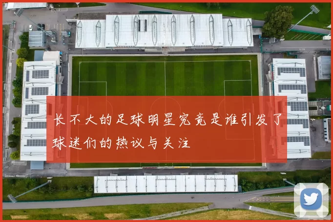 长不大的足球明星究竟是谁引发了球迷们的热议与关注