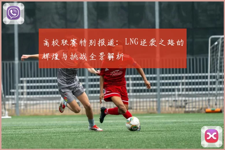 高校联赛特别报道：LNG逆袭之路的辉煌与挑战全景解析