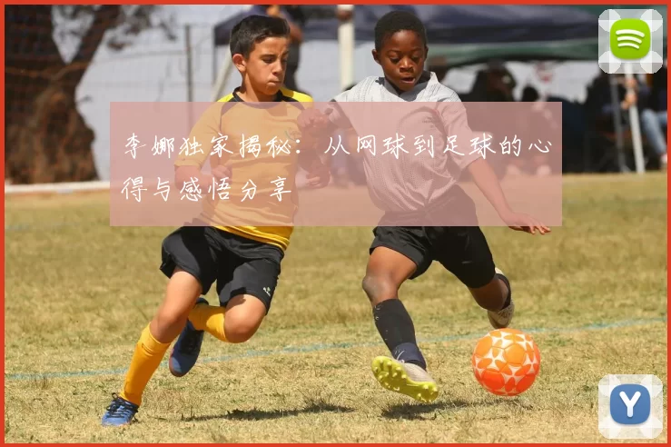 李娜独家揭秘：从网球到足球的心得与感悟分享