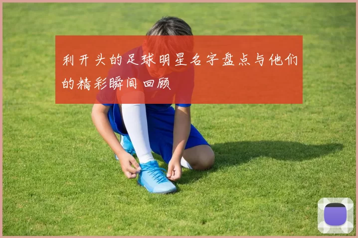 利开头的足球明星名字盘点与他们的精彩瞬间回顾