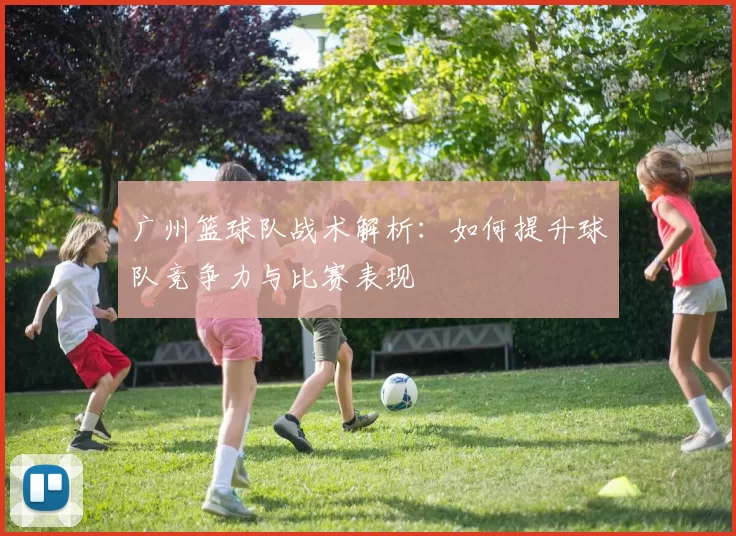 广州篮球队战术解析：如何提升球队竞争力与比赛表现