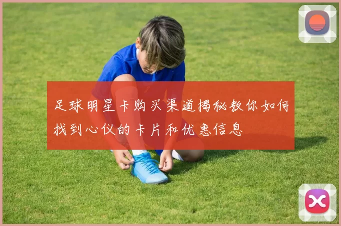 足球明星卡购买渠道揭秘教你如何找到心仪的卡片和优惠信息