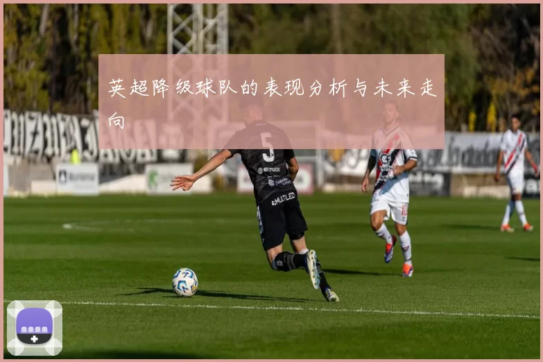 英超降级球队的表现分析与未来走向