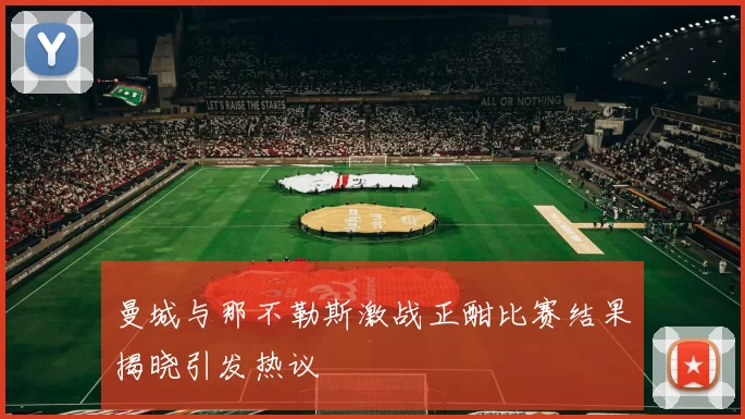 曼城与那不勒斯激战正酣比赛结果揭晓引发热议