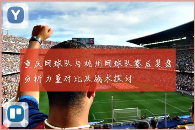 重庆网球队与杭州网球队赛后复盘分析力量对比及战术探讨