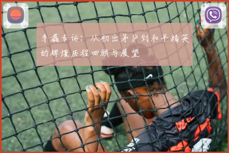 李磊专访：从初出茅庐到和平精英的辉煌历程回顾与展望