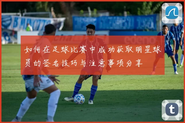 如何在足球比赛中成功获取明星球员的签名技巧与注意事项分享