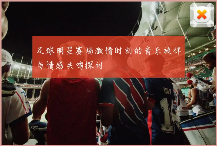 足球明星赛场激情时刻的音乐旋律与情感共鸣探讨