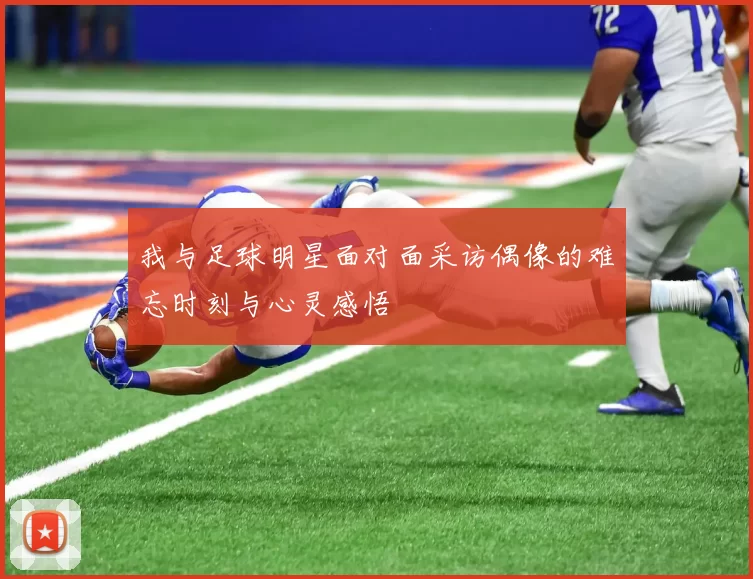 我与足球明星面对面采访偶像的难忘时刻与心灵感悟