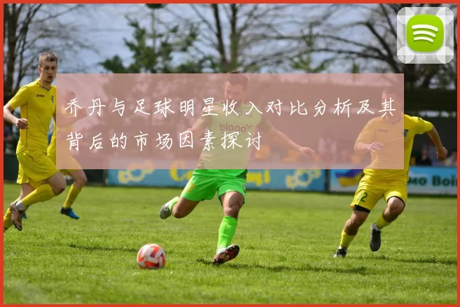 乔丹与足球明星收入对比分析及其背后的市场因素探讨
