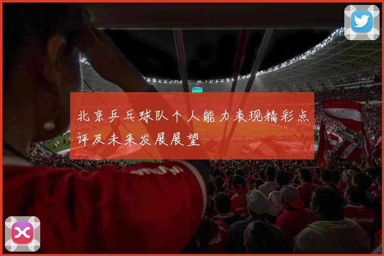 北京乒乓球队个人能力表现精彩点评及未来发展展望