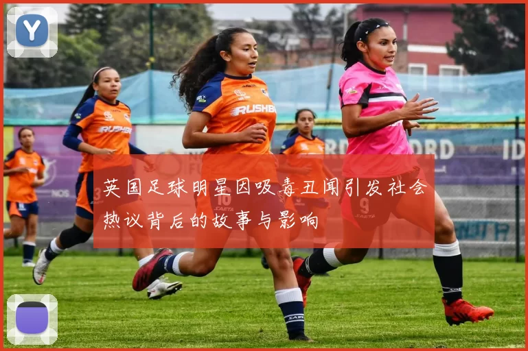 英国足球明星因吸毒丑闻引发社会热议背后的故事与影响