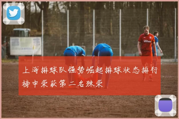上海排球队强势崛起排球状态排行榜中荣获第二名殊荣