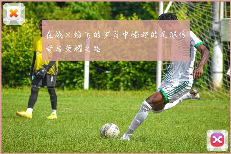 在战火纷飞的岁月中崛起的足球传奇与荣耀之路