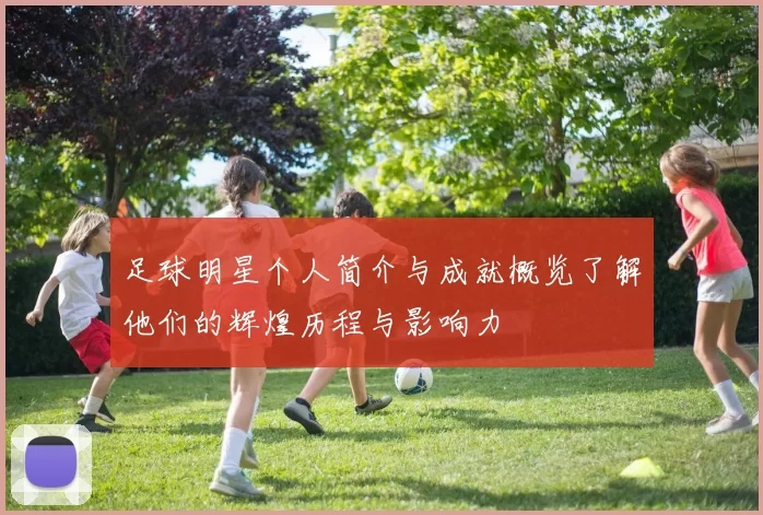 足球明星个人简介与成就概览了解他们的辉煌历程与影响力