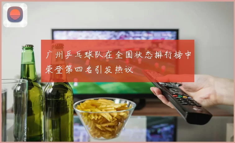 广州乒乓球队在全国状态排行榜中荣登第四名引发热议