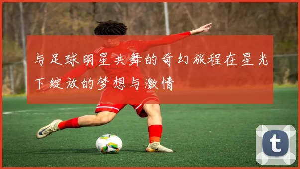 与足球明星共舞的奇幻旅程在星光下绽放的梦想与激情