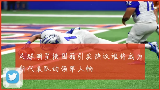 足球明星换国籍引发热议谁将成为新代表队的领军人物