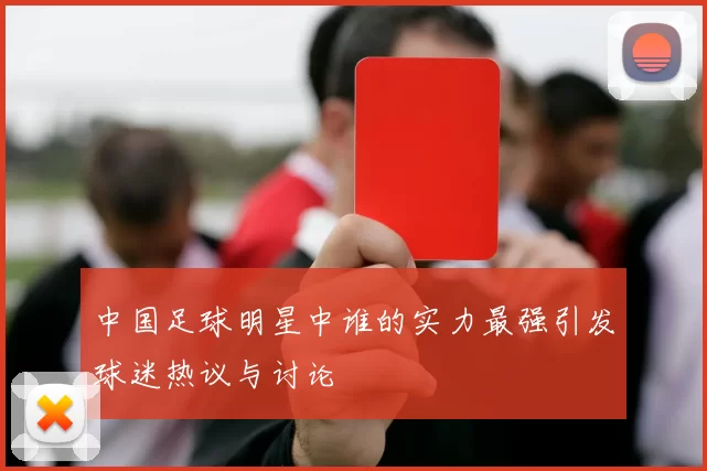 中国足球明星中谁的实力最强引发球迷热议与讨论