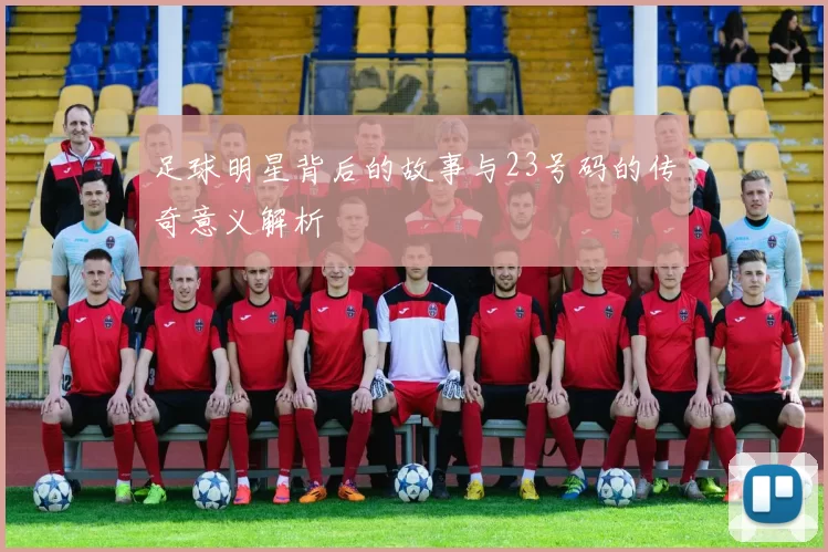 足球明星背后的故事与23号码的传奇意义解析