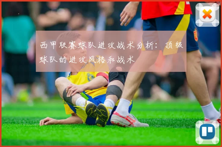 西甲联赛球队进攻战术分析：顶级球队的进攻风格和战术
