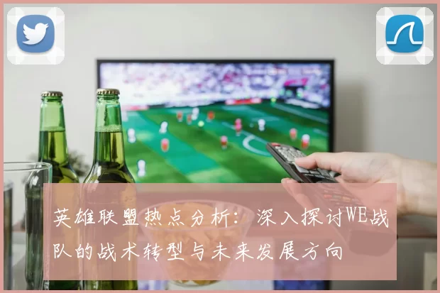 英雄联盟热点分析：深入探讨WE战队的战术转型与未来发展方向