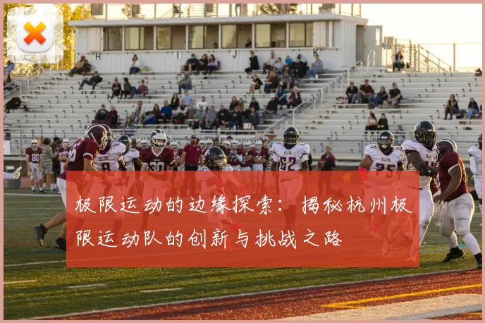 极限运动的边缘探索：揭秘杭州极限运动队的创新与挑战之路
