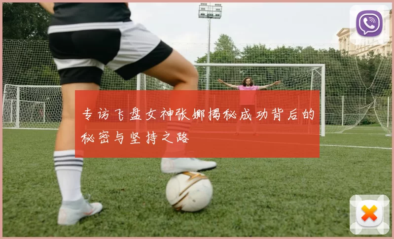 专访飞盘女神张娜揭秘成功背后的秘密与坚持之路