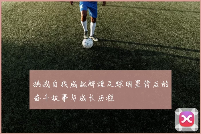 挑战自我成就辉煌足球明星背后的奋斗故事与成长历程