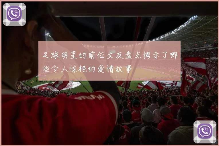 足球明星的前任女友盘点揭示了哪些令人惊艳的爱情故事