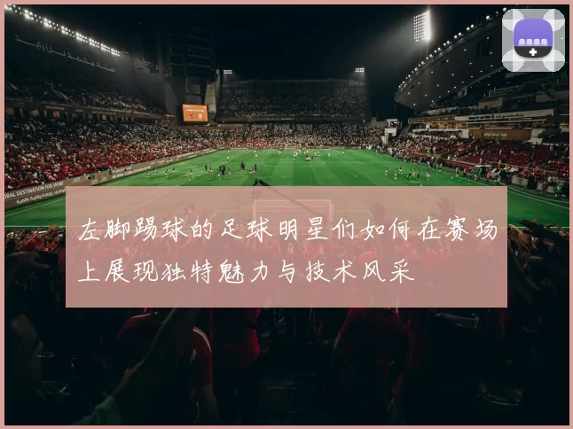 左脚踢球的足球明星们如何在赛场上展现独特魅力与技术风采