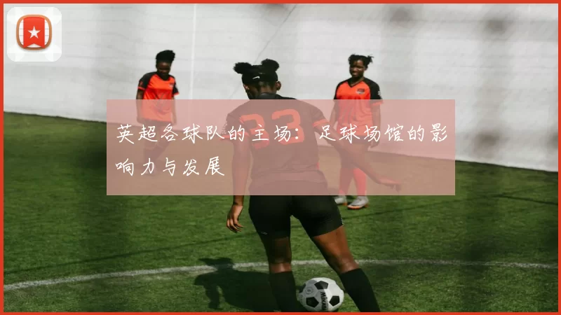 英超各球队的主场：足球场馆的影响力与发展