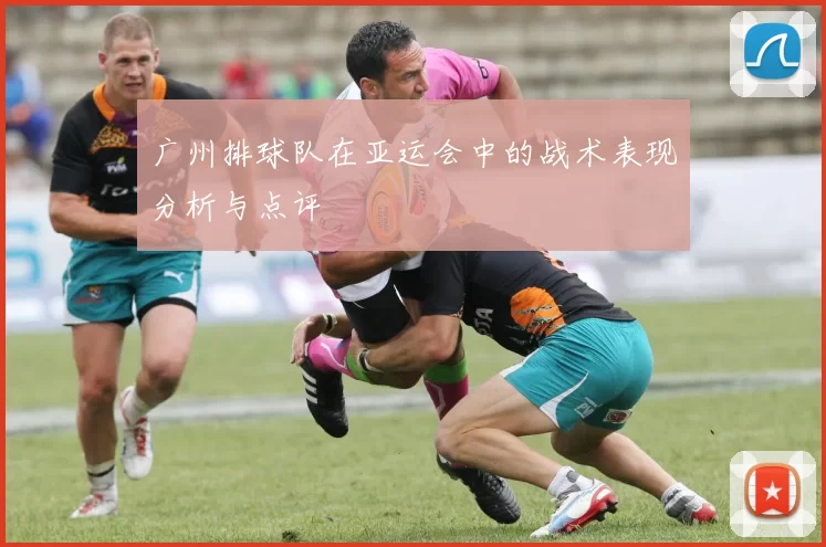 广州排球队在亚运会中的战术表现分析与点评