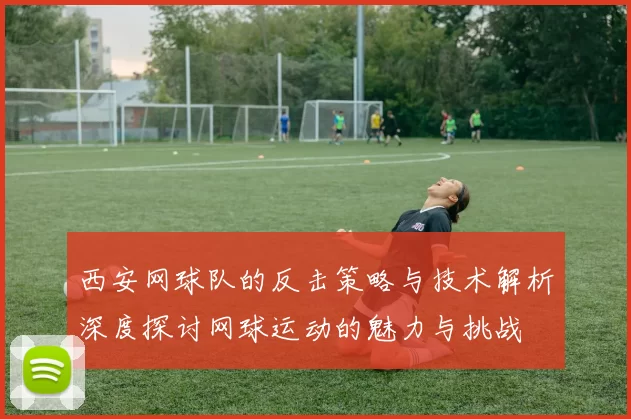 西安网球队的反击策略与技术解析深度探讨网球运动的魅力与挑战