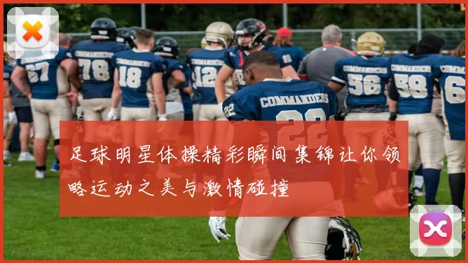 足球明星体操精彩瞬间集锦让你领略运动之美与激情碰撞
