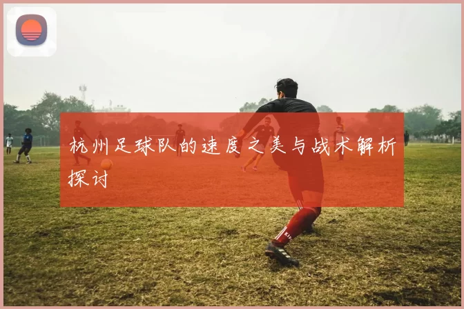 杭州足球队的速度之美与战术解析探讨
