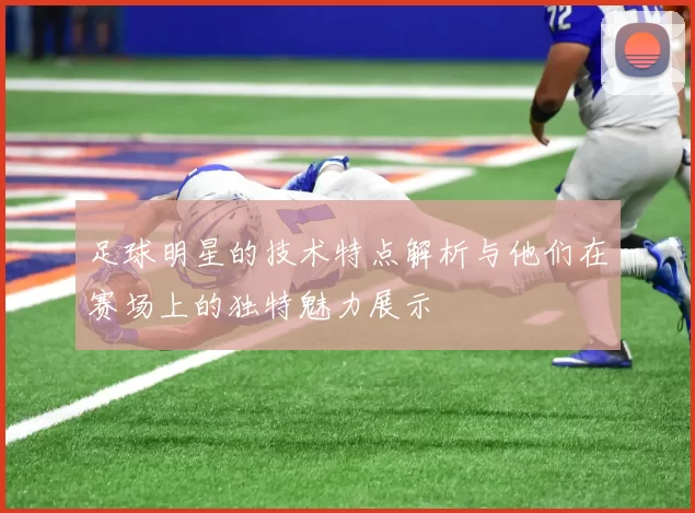 足球明星的技术特点解析与他们在赛场上的独特魅力展示